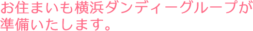 お住まいも横浜ダンディーグループが準備いたします。